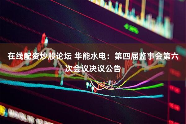 在线配资炒股论坛 华能水电：第四届监事会第六次会议决议公告