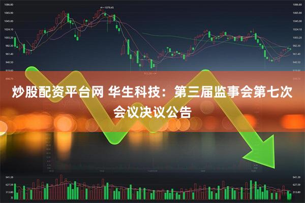 炒股配资平台网 华生科技：第三届监事会第七次会议决议公告