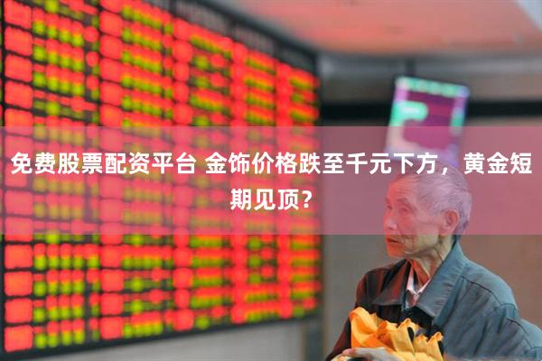 免费股票配资平台 金饰价格跌至千元下方，黄金短期见顶？