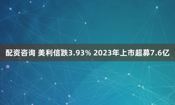 配资咨询 美利信跌3.93% 2023年上市超募7.6亿