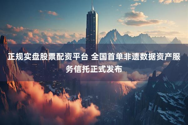 正规实盘股票配资平台 全国首单非遗数据资产服务信托正式发布