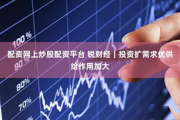 配资网上炒股配资平台 锐财经｜投资扩需求优供给作用加大