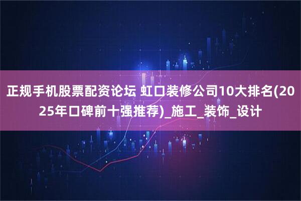 正规手机股票配资论坛 虹口装修公司10大排名(2025年口碑前十强推荐)_施工_装饰_设计