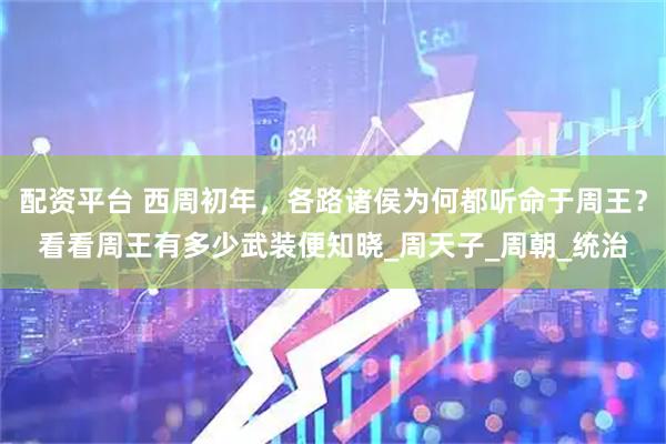配资平台 西周初年，各路诸侯为何都听命于周王？看看周王有多少武装便知晓_周天子_周朝_统治