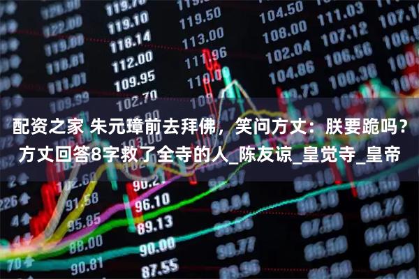 配资之家 朱元璋前去拜佛，笑问方丈：朕要跪吗？方丈回答8字救了全寺的人_陈友谅_皇觉寺_皇帝