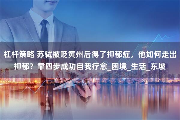 杠杆策略 苏轼被贬黄州后得了抑郁症，他如何走出抑郁？靠四步成功自我疗愈_困境_生活_东坡