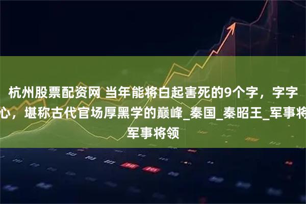 杭州股票配资网 当年能将白起害死的9个字，字字诛心，堪称古代官场厚黑学的巅峰_秦国_秦昭王_军事将领