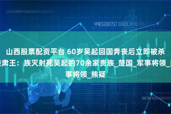 山西股票配资平台 60岁吴起回国奔丧后立即被杀，楚肃王：族灭射死吴起的70余家贵族_楚国_军事将领_熊疑