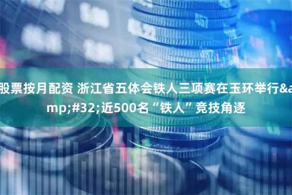 股票按月配资 浙江省五体会铁人三项赛在玉环举行&#32;近500名“铁人”竞技角逐