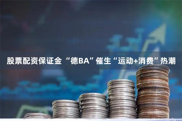 股票配资保证金 “德BA”催生“运动+消费”热潮