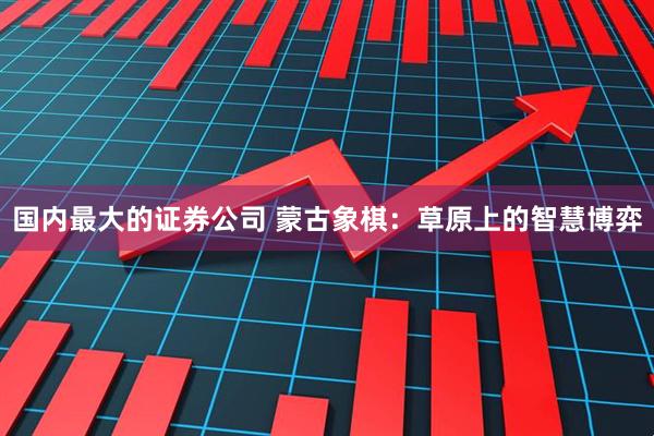 国内最大的证券公司 蒙古象棋：草原上的智慧博弈
