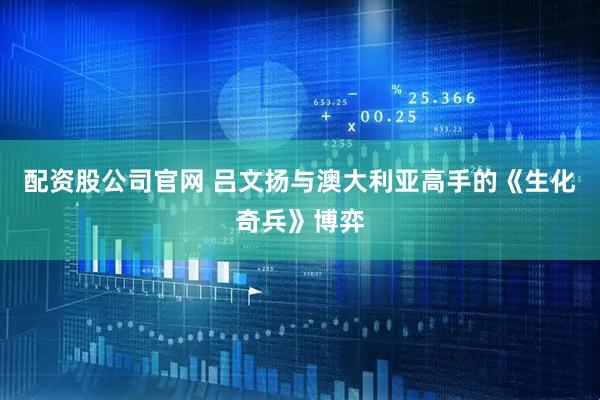 配资股公司官网 吕文扬与澳大利亚高手的《生化奇兵》博弈