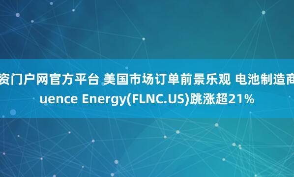 配资门户网官方平台 美国市场订单前景乐观 电池制造商Fluence Energy(FLNC.US)跳涨超21%