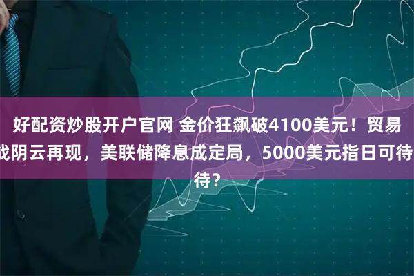 好配资炒股开户官网 金价狂飙破4100美元！贸易战阴云再现，美联储降息成定局，5000美元指日可待？