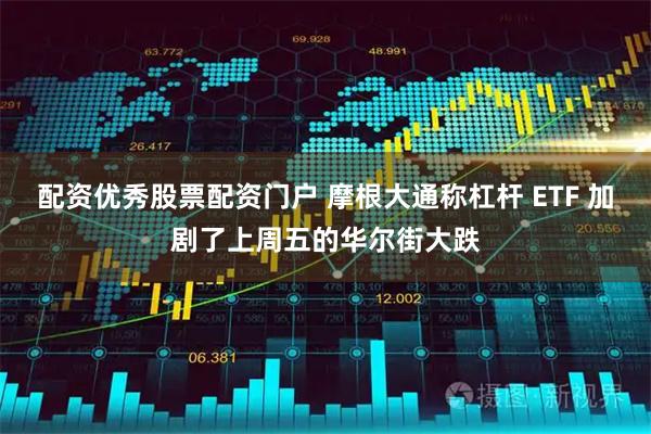 配资优秀股票配资门户 摩根大通称杠杆 ETF 加剧了上周五的华尔街大跌