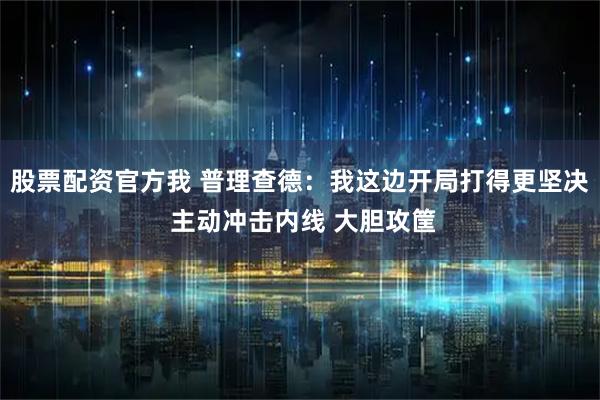 股票配资官方我 普理查德：我这边开局打得更坚决 主动冲击内线 大胆攻筐