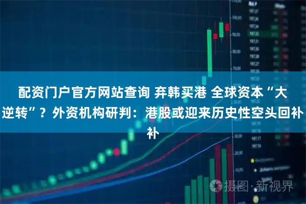 配资门户官方网站查询 弃韩买港 全球资本“大逆转”？外资机构研判：港股或迎来历史性空头回补
