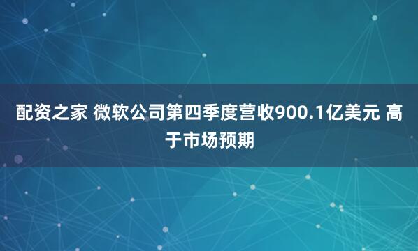 配资之家 微软公司第四季度营收900.1亿美元 高于市场预期