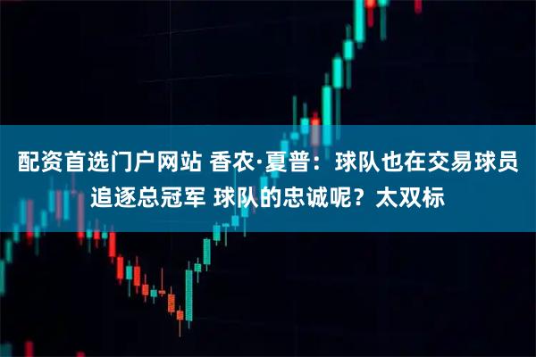 配资首选门户网站 香农·夏普：球队也在交易球员追逐总冠军 球队的忠诚呢？太双标
