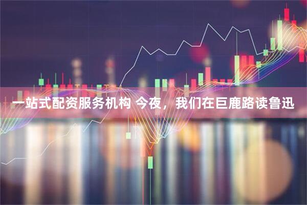 一站式配资服务机构 今夜，我们在巨鹿路读鲁迅